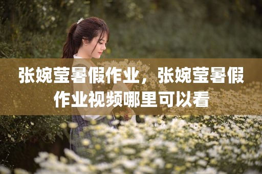 张婉莹暑假作业，张婉莹暑假作业视频哪里可以看