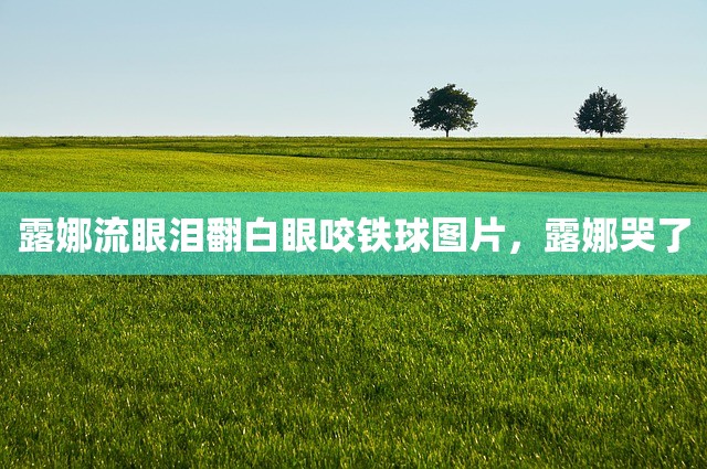 露娜流眼泪翻白眼咬铁球图片，露娜哭了