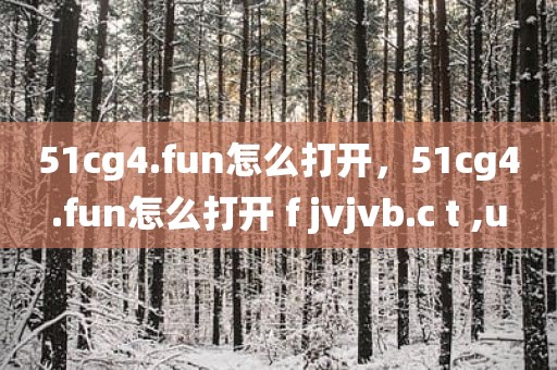 51cg4.fun怎么打开，51cg4.fun怎么打开 f jvjvb.c t ,u
