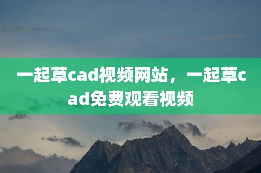 一起草cad视频网站，一起草cad免费观看视频