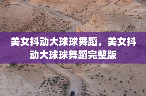 美女抖动大球球舞蹈，美女抖动大球球舞蹈完整版