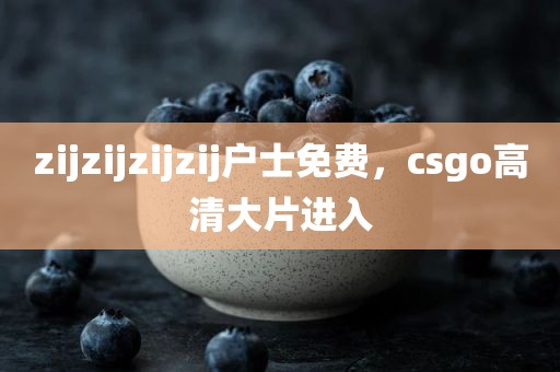 zijzijzijzij户士免费，csgo高清大片进入
