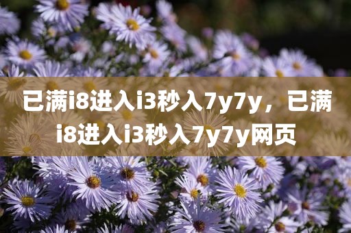 已满i8进入i3秒入7y7y，已满i8进入i3秒入7y7y网页