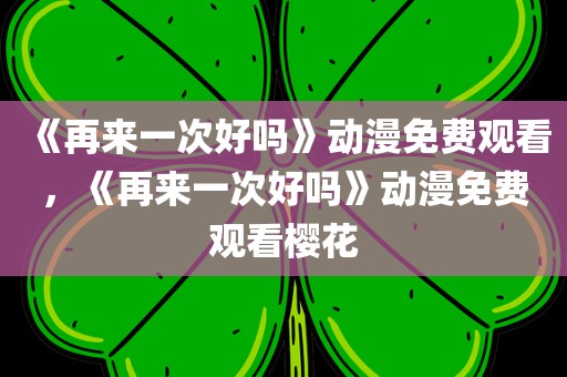 《再来一次好吗》动漫免费观看，《再来一次好吗》动漫免费观看樱花
