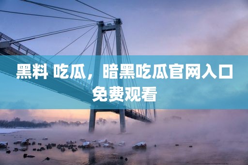 黑料 吃瓜，暗黑吃瓜官网入口免费观看