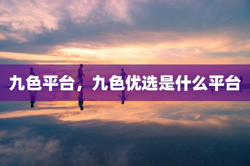 九色平台，九色优选是什么平台