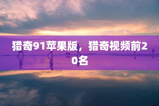 猎奇91苹果版，猎奇视频前20名