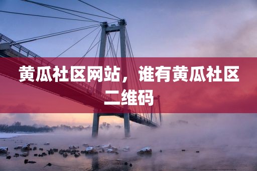 黄瓜社区网站，谁有黄瓜社区二维码