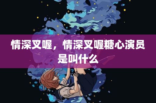 情深叉喔，情深叉喔糖心演员是叫什么