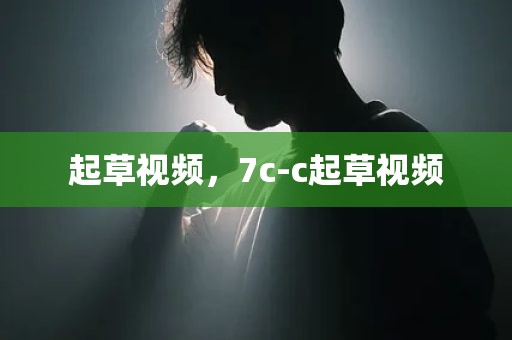 起草视频，7c-c起草视频