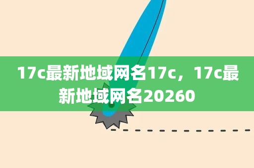 17c最新地域网名17c，17c最新地域网名20260
