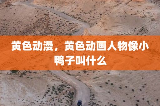 黄色动漫，黄色动画人物像小鸭子叫什么