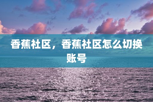 香蕉社区，香蕉社区怎么切换账号