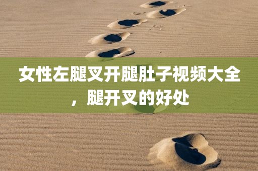 女性左腿叉开腿肚子视频大全，腿开叉的好处