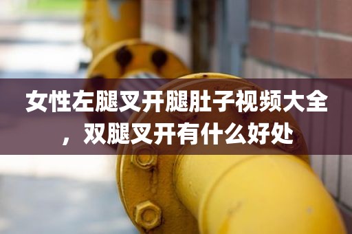 女性左腿叉开腿肚子视频大全，双腿叉开有什么好处