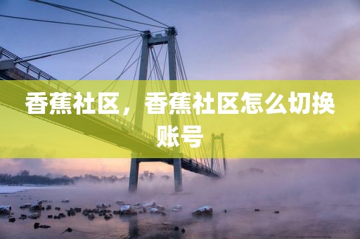 香蕉社区，香蕉社区怎么切换账号