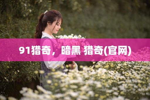 91猎奇，暗黑 猎奇(官网)