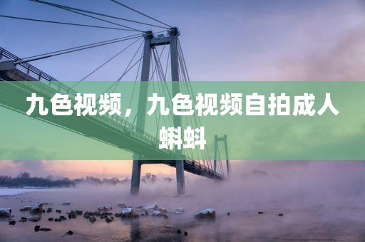 九色视频，九色视频自拍成人蝌蚪