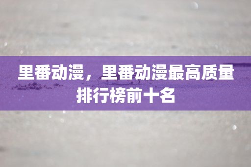 里番动漫，里番动漫最高质量排行榜前十名