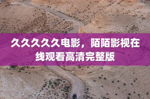 久久久久久电影，陌陌影视在线观看高清完整版