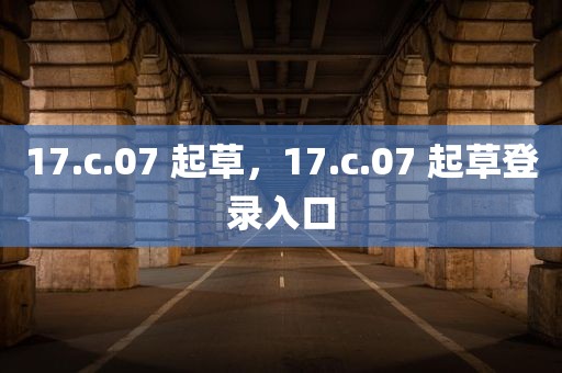 17.c.07 起草，17.c.07 起草登录入口