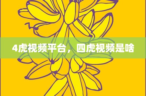 4虎视频平台，四虎视频是啥