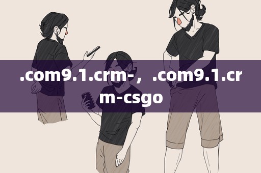.com9.1.crm-，.com9.1.crm-csgo