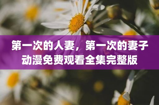 第一次的人妻，第一次的妻子动漫免费观看全集完整版