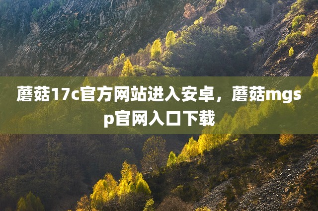 蘑菇17c官方网站进入安卓，蘑菇mgsp官网入口下载