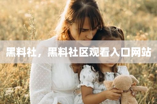 黑料社，黑料社区观看入口网站