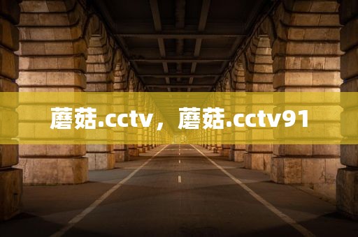 蘑菇.cctv，蘑菇.cctv91