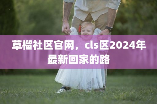草榴社区官网，cls区2024年最新回家的路