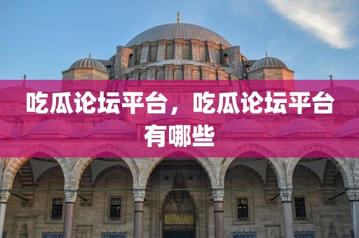 吃瓜论坛平台，吃瓜论坛平台有哪些