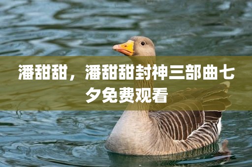 潘甜甜，潘甜甜封神三部曲七夕免费观看