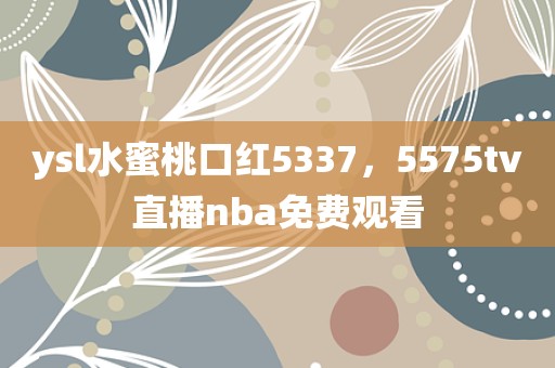 ysl水蜜桃口红5337，5575tv直播nba免费观看