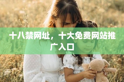 十八禁网址，十大免费网站推广入口