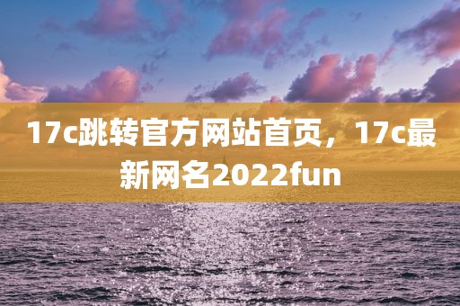 17c跳转官方网站首页，17c最新网名2022fun