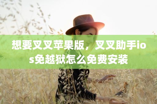 想要叉叉苹果版，叉叉助手ios免越狱怎么免费安装