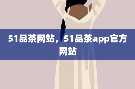 51品茶网站，51品茶app官方网站