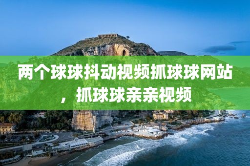 两个球球抖动视频抓球球网站，抓球球亲亲视频