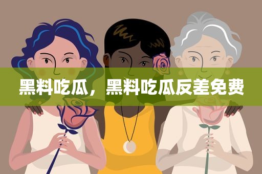 黑料吃瓜，黑料吃瓜反差免费