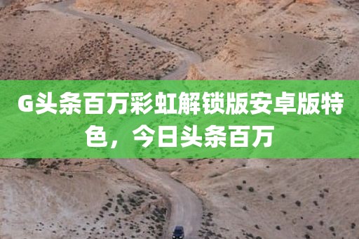 G头条百万彩虹解锁版安卓版特色，今日头条百万