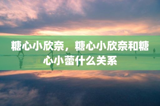 糖心小欣奈，糖心小欣奈和糖心小蕾什么关系