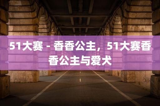 51大赛 - 香香公主，51大赛香香公主与爱犬
