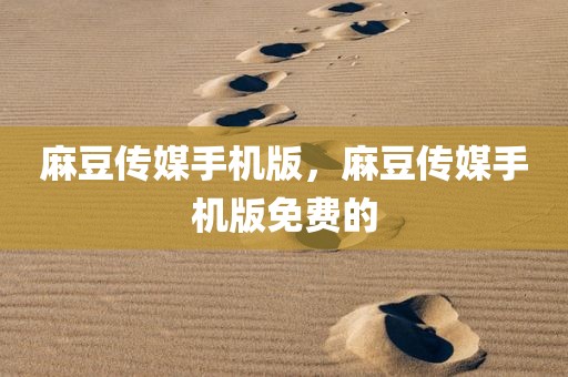 麻豆传媒手机版，麻豆传媒手机版免费的