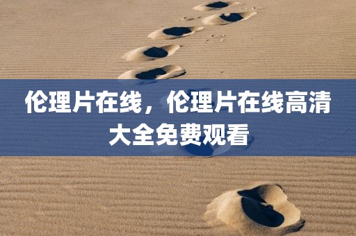 伦理片在线，伦理片在线高清大全免费观看