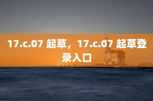 17.c.07 起草，17.c.07 起草登录入口