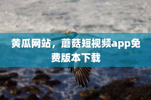 黄瓜网站，蘑菇短视频app免费版本下载
