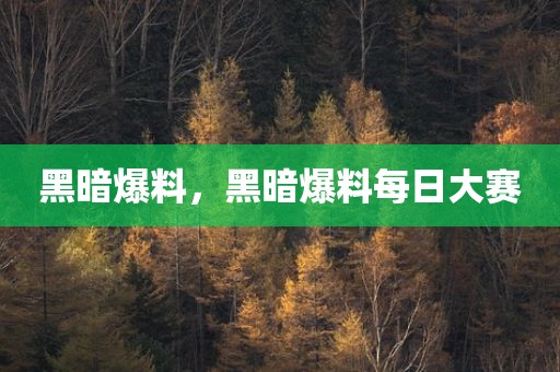 黑暗爆料，黑暗爆料每日大赛