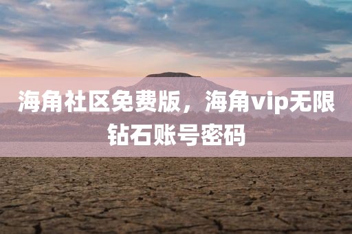 海角社区免费版，海角vip无限钻石账号密码